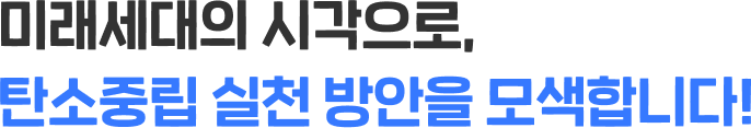 미래세대의 시각으로, 탄소중립 실천 방안을 모색합니다!