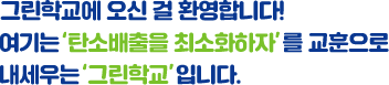 그린학교에 오신 걸 환영합니다! 여기는 '탄소배출을 최소화하자'를 교훈으로 내세우는 '그린학교'입니다.
