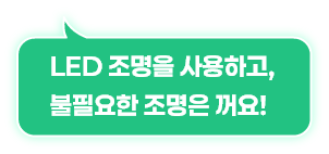LED 조명을 사용하고,  불필요한 조명은 꺼요!